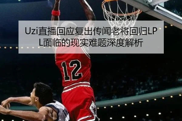 Uzi直播回应复出传闻老将回归LPL面临的现实难题深度解析
